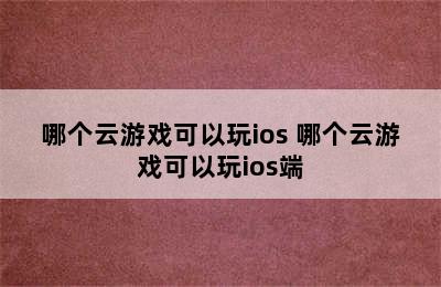 哪个云游戏可以玩ios 哪个云游戏可以玩ios端